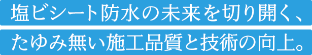 塩ビシート防水の未来を切り開く、たゆみ無い施工品質と技術の向上。